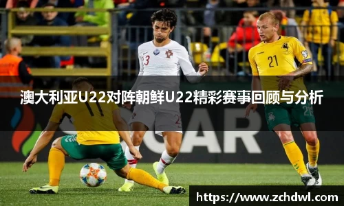 澳大利亚U22对阵朝鲜U22精彩赛事回顾与分析
