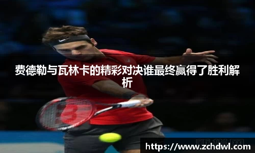 费德勒与瓦林卡的精彩对决谁最终赢得了胜利解析